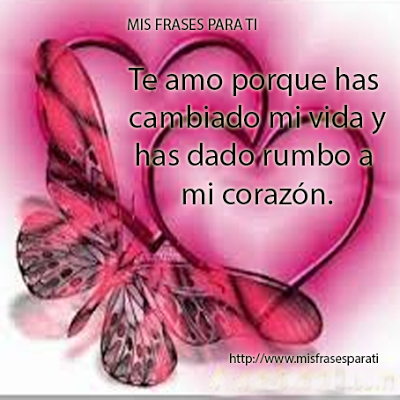 Te amo porque has cambiado mi vida y has dado rumbo a mi corazón.