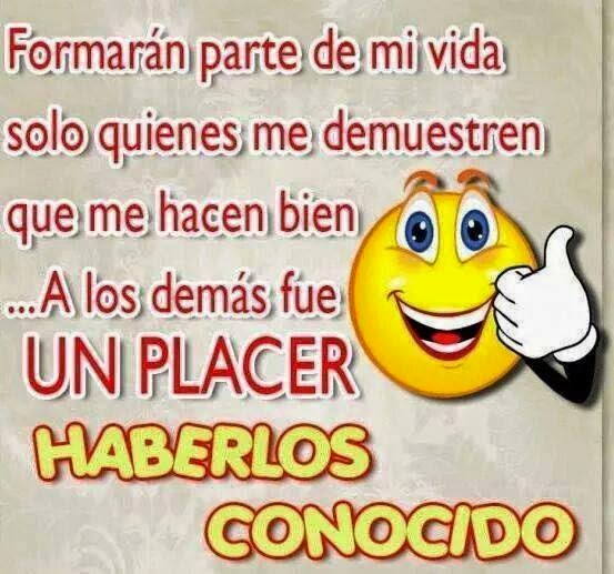 Formarán parte de mi vida solo quienes me demuestren que me hace bien. A los demás fue UN PLACER HABERLOS CONOCIDO.