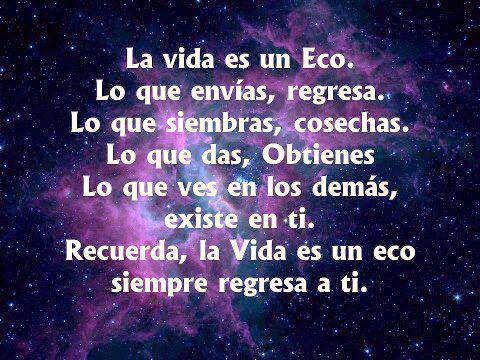 LA VIDA ES UN ECO... Lo que envías regresa. Lo que siembras, cosechas. Lo que das, obtienes. Lo que ves en los demás existe en ti. Recuerda, la vida es un ECO. siempre regresa a ti.