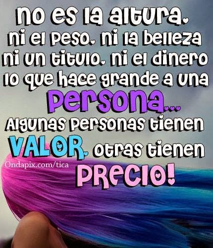 No es la altura, ni el peso, ni la belleza, ni un titulo, ni el dinero, lo que hace grande a una persona... Algunas personas tienen valor otras tienen precio.