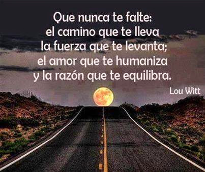 Que nunca te falte; el camino que te lleva la fuerza que te levanta; el amor que te humaniza y la razón que te equilibra.