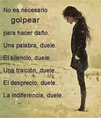 No es necesario golpear para hacer daño. Una palabra, duele, el silencio duele, una traición, duele, un desprecio, duele, la indiferencia, duele.