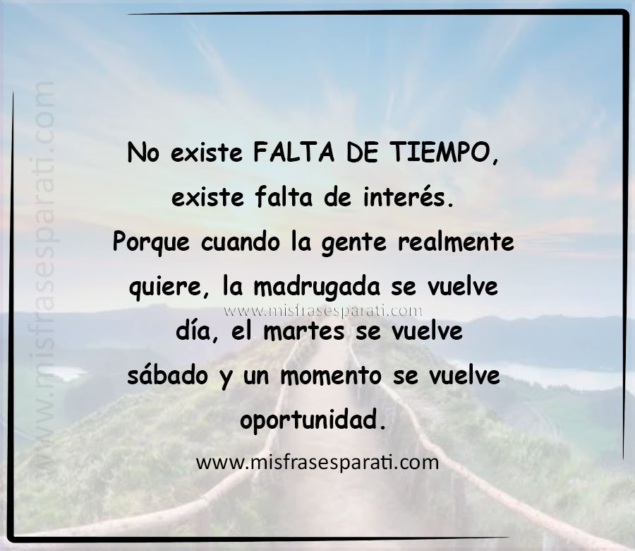 No existe falta de tiempo, existe falta de interés. Porque cuando la gente realmente quiere, la madrugada se vuelve día, el martes se vuelve sábado y un momento se vuelve oportunidad.